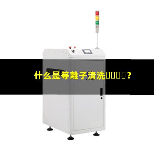 什么是等離子清洗？